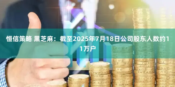 恒信策略 黑芝麻：截至2025年7月18日公司股东人数约11万户