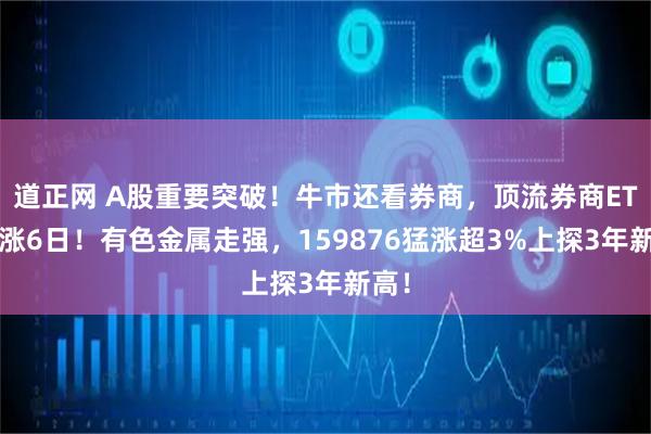 道正网 A股重要突破！牛市还看券商，顶流券商ETF连涨6日！有色金属走强，159876猛涨超3%上探3年新高！