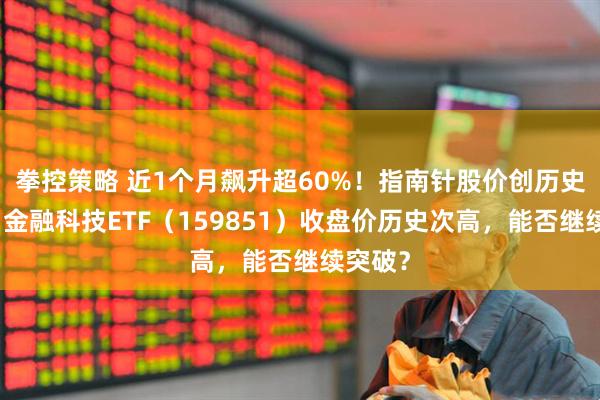 拳控策略 近1个月飙升超60%！指南针股价创历史新高！金融科技ETF（159851）收盘价历史次高，能否继续突破？