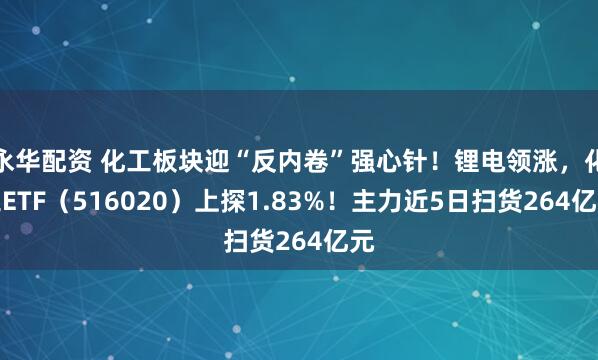 永华配资 化工板块迎“反内卷”强心针！锂电领涨，化工ETF（516020）上探1.83%！主力近5日扫货264亿元