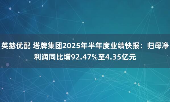 英赫优配 塔牌集团2025年半年度业绩快报：归母净利润同比增92.47%至4.35亿元