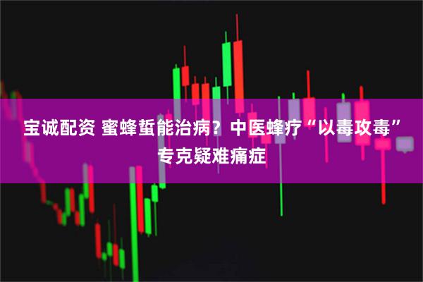 宝诚配资 蜜蜂蜇能治病？中医蜂疗“以毒攻毒”专克疑难痛症