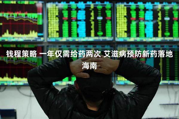 钱程策略 一年仅需给药两次 艾滋病预防新药落地海南