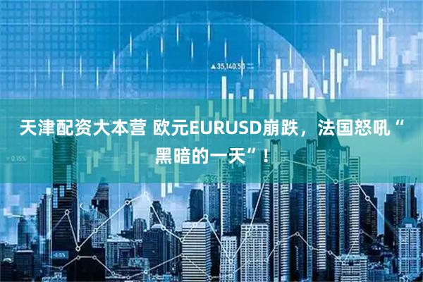 天津配资大本营 欧元EURUSD崩跌，法国怒吼“黑暗的一天”！