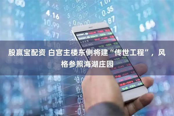 股赢宝配资 白宫主楼东侧将建“传世工程”，风格参照海湖庄园