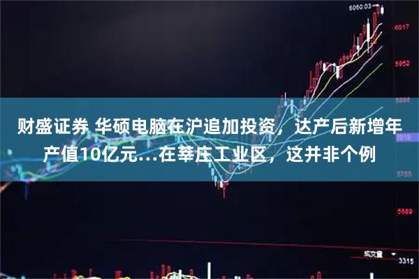 财盛证券 华硕电脑在沪追加投资，达产后新增年产值10亿元…在莘庄工业区，这并非个例