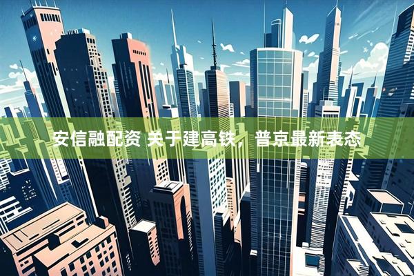 安信融配资 关于建高铁，普京最新表态