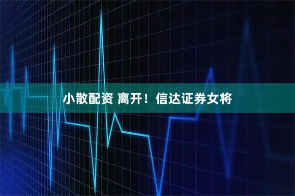 小散配资 离开！信达证券女将