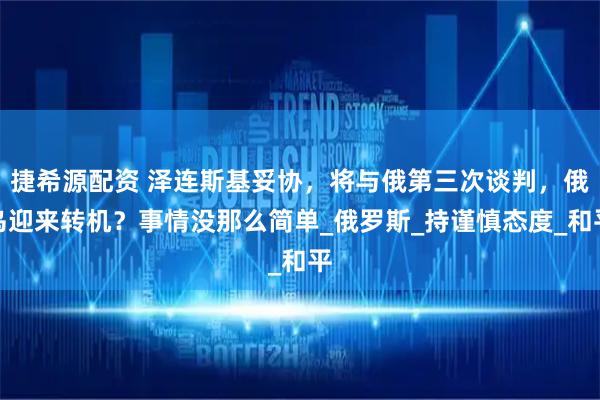 捷希源配资 泽连斯基妥协，将与俄第三次谈判，俄乌迎来转机？事情没那么简单_俄罗斯_持谨慎态度_和平