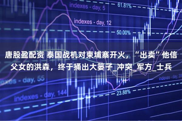 唐股盈配资 泰国战机对柬埔寨开火，“出卖”他信父女的洪森，终于捅出大篓子_冲突_军方_士兵