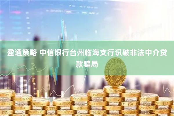 盈通策略 中信银行台州临海支行识破非法中介贷款骗局