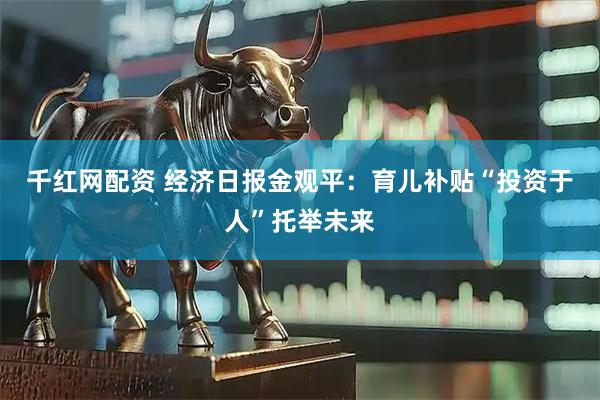 千红网配资 经济日报金观平：育儿补贴“投资于人”托举未来