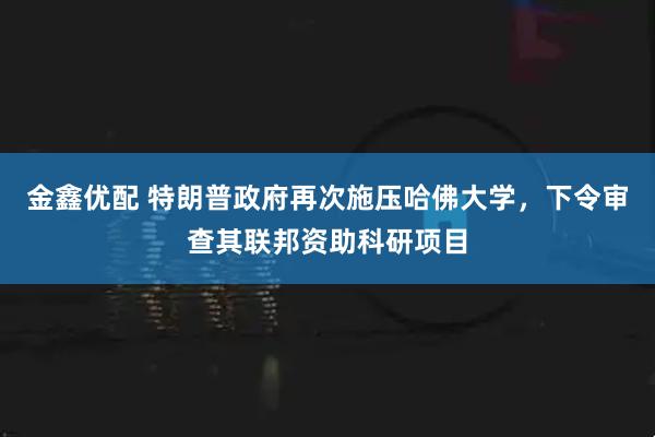 金鑫优配 特朗普政府再次施压哈佛大学，下令审查其联邦资助科研项目