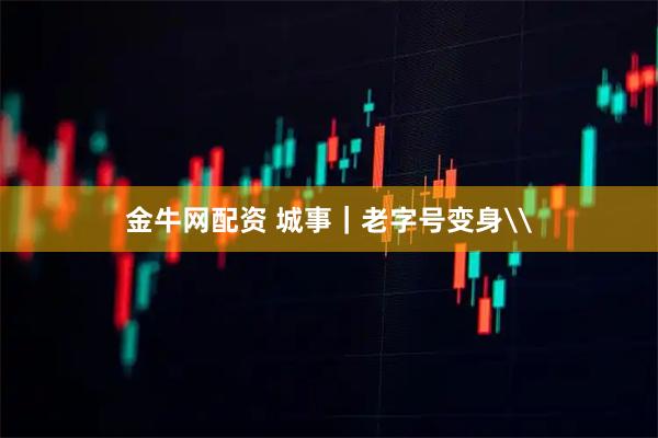 金牛网配资 城事｜老字号变身\