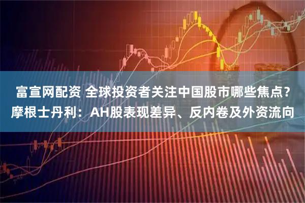 富宣网配资 全球投资者关注中国股市哪些焦点？摩根士丹利：AH股表现差异、反内卷及外资流向