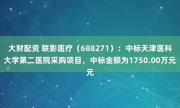 大财配资 联影医疗（688271）：中标天津医科大学第二医院采购项目，中标金额为1750.00万元