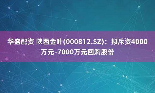 华盛配资 陕西金叶(000812.SZ)：拟斥资4000万元-7000万元回购股份