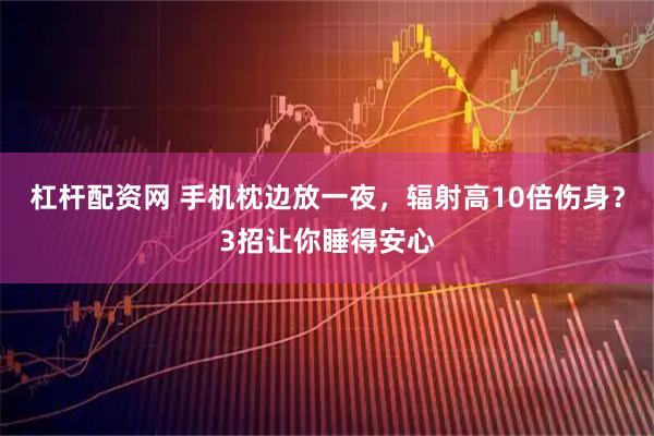 杠杆配资网 手机枕边放一夜，辐射高10倍伤身？3招让你睡得安心