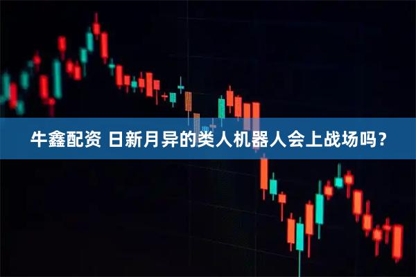 牛鑫配资 日新月异的类人机器人会上战场吗？