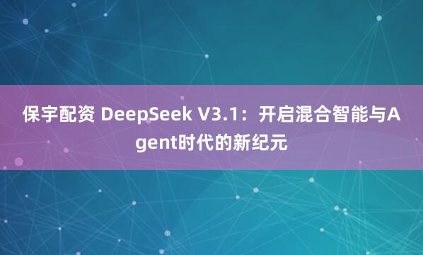 保宇配资 DeepSeek V3.1：开启混合智能与Agent时代的新纪元