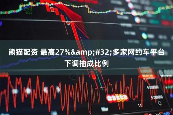 熊猫配资 最高27% 多家网约车平台下调抽成比例