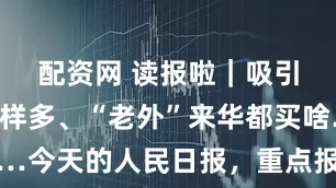 配资网 读报啦｜吸引银发族花样多、“老外”来华都买啥……今天的人民日报，重点报道上海这些大事