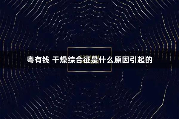 粤有钱 干燥综合征是什么原因引起的