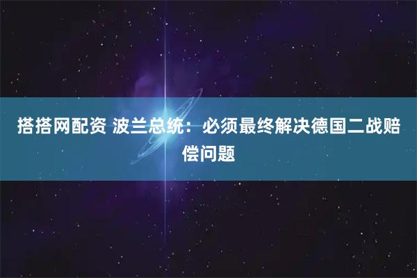 搭搭网配资 波兰总统：必须最终解决德国二战赔偿问题