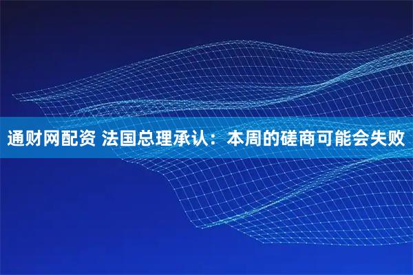 通财网配资 法国总理承认：本周的磋商可能会失败