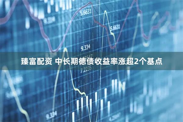 臻富配资 中长期德债收益率涨超2个基点