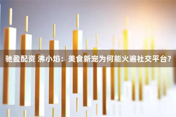 驰盈配资 沸小焰：美食新宠为何能火遍社交平台？