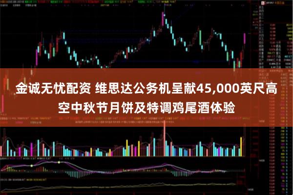 金诚无忧配资 维思达公务机呈献45,000英尺高空中秋节月饼及特调鸡尾酒体验