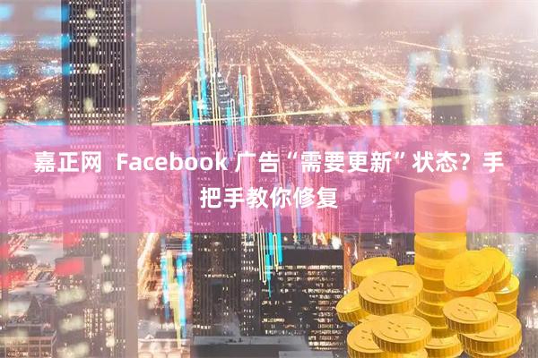 嘉正网  Facebook 广告“需要更新”状态？手把手教你修复