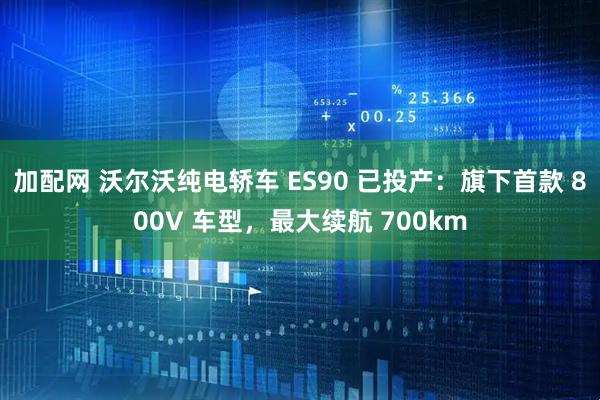 加配网 沃尔沃纯电轿车 ES90 已投产：旗下首款 800V 车型，最大续航 700km