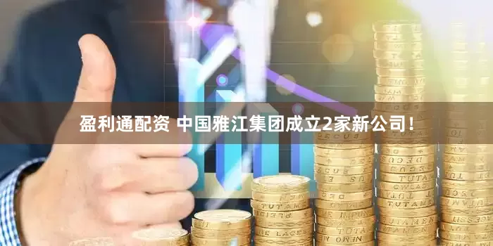 盈利通配资 中国雅江集团成立2家新公司！