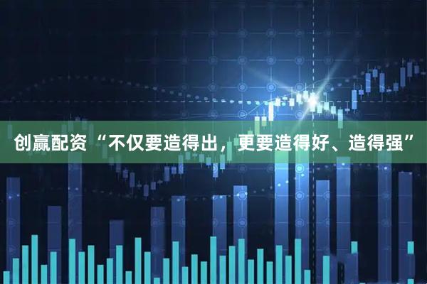 创赢配资 “不仅要造得出，更要造得好、造得强”