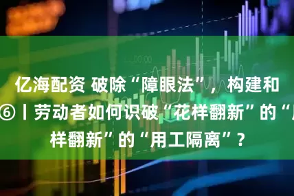 亿海配资 破除“障眼法”，构建和谐劳动关系⑥丨劳动者如何识破“花样翻新”的“用工隔离”？