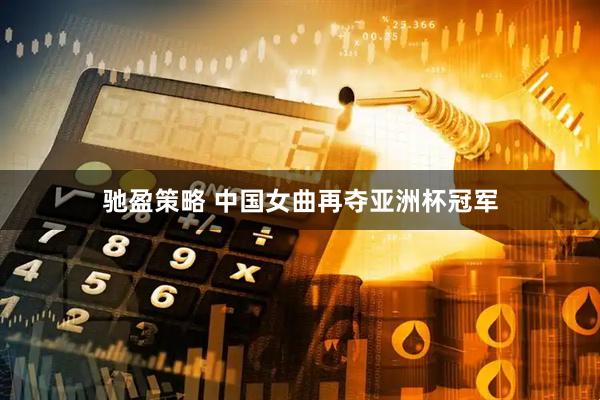 驰盈策略 中国女曲再夺亚洲杯冠军