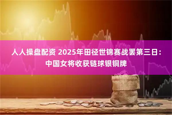 人人操盘配资 2025年田径世锦赛战罢第三日：中国女将收获链球银铜牌
