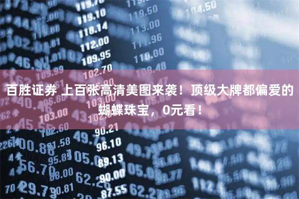 百胜证券 上百张高清美图来袭！顶级大牌都偏爱的蝴蝶珠宝，0元看！