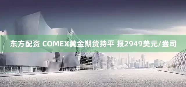 东方配资 COMEX黄金期货持平 报2949美元/盎司