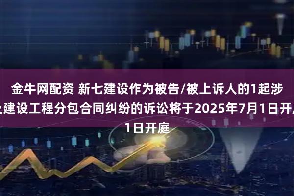 金牛网配资 新七建设作为被告/被上诉人的1起涉及建设工程分包合同纠纷的诉讼将于2025年7月1日开庭