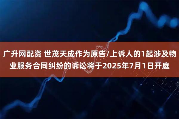 广升网配资 世茂天成作为原告/上诉人的1起涉及物业服务合同纠纷的诉讼将于2025年7月1日开庭
