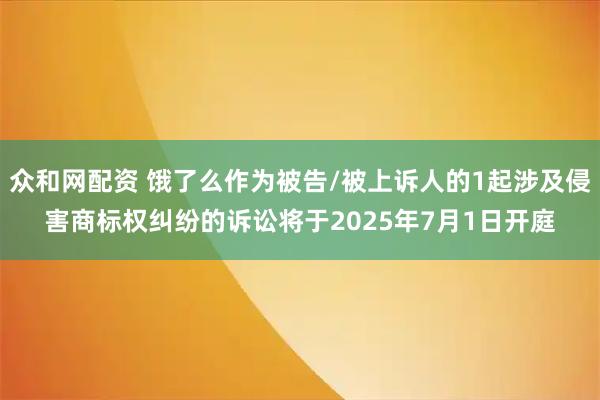 众和网配资 饿了么作为被告/被上诉人的1起涉及侵害商标权纠纷的诉讼将于2025年7月1日开庭