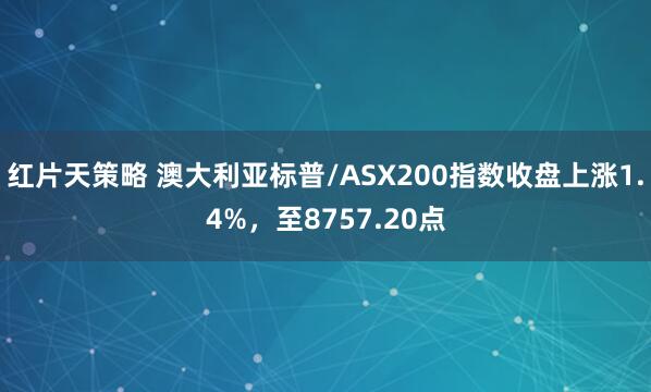 红片天策略 澳大利亚标普/ASX200指数收盘上涨1.4%，至8757.20点