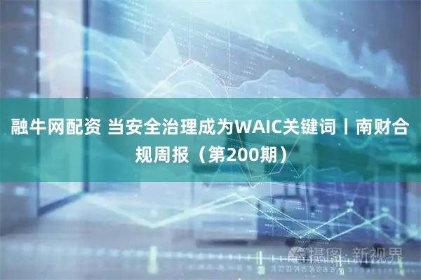 融牛网配资 当安全治理成为WAIC关键词丨南财合规周报（第200期）