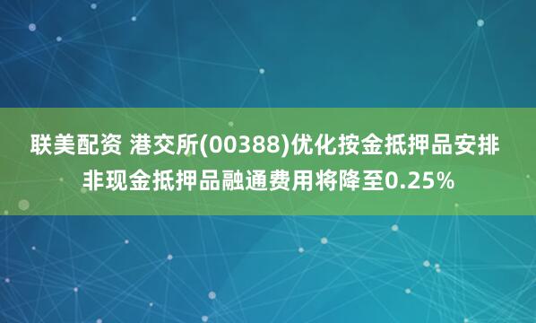 联美配资 港交所(00388)优化按金抵押品安排 非现金抵押品融通费用将降至0.25%