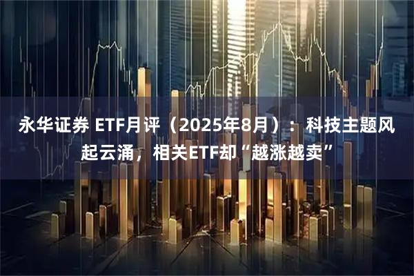 永华证券 ETF月评（2025年8月）：科技主题风起云涌，相关ETF却“越涨越卖”