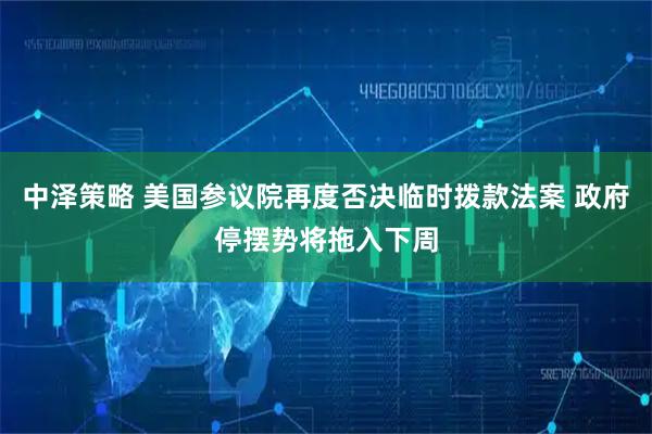 中泽策略 美国参议院再度否决临时拨款法案 政府停摆势将拖入下周