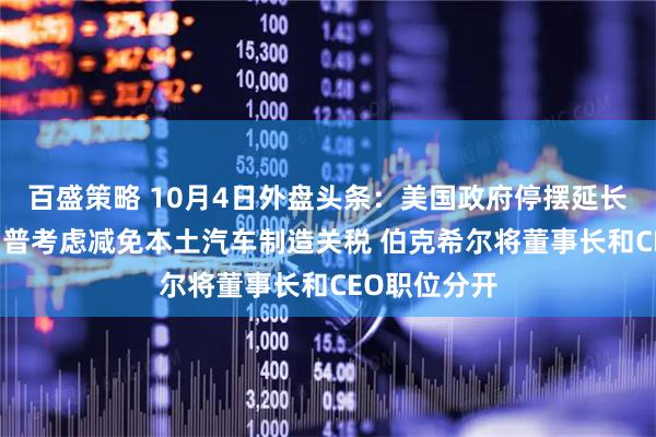 百盛策略 10月4日外盘头条：美国政府停摆延长至下周 特朗普考虑减免本土汽车制造关税 伯克希尔将董事长和CEO职位分开
